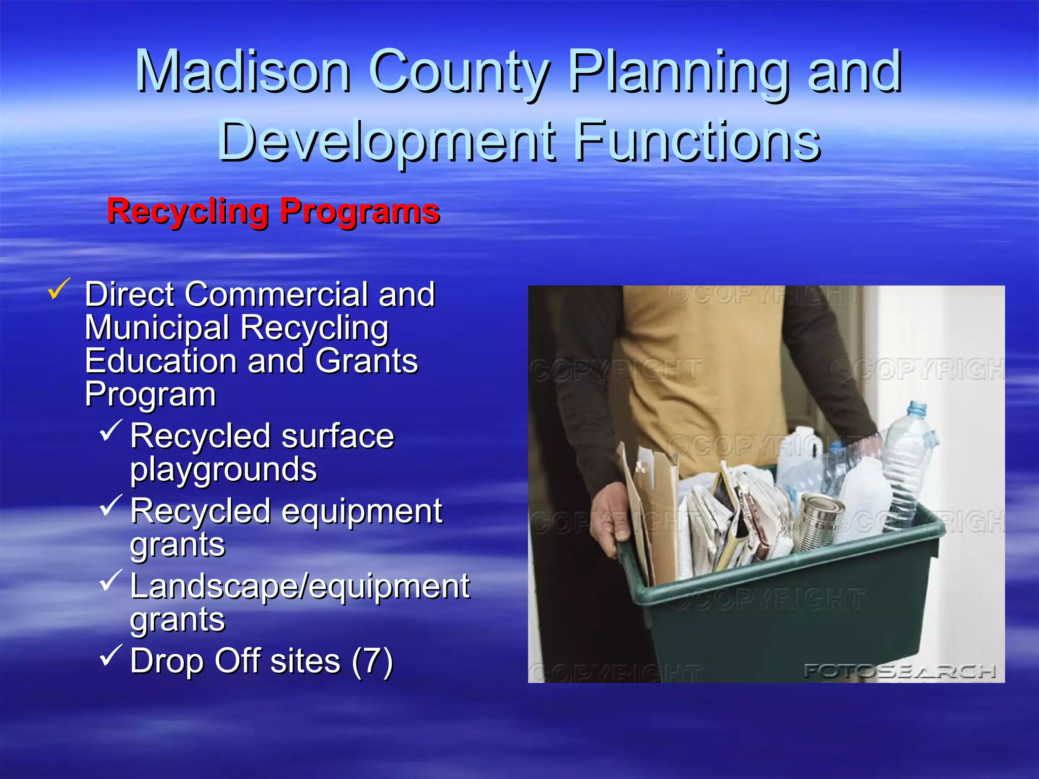 Madison County Planning and Development Functions Recycling Programs Direct Commercial and Municipal Recycling Education and Grants Program  Recycled surface playgrounds Recycled equipment grants Landscape/equipment grants Drop Off sites (7) 