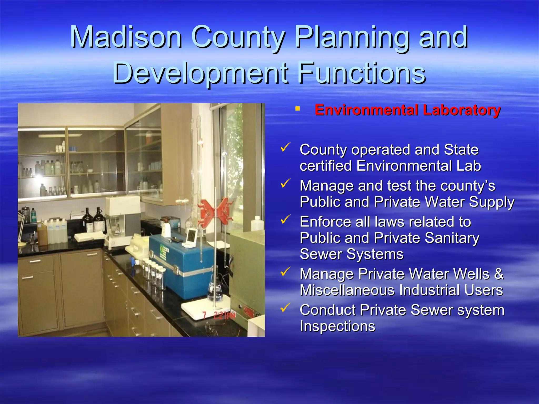 Madison County Planning and Development Functions Environmental Laboratory County operated and State certified Environmental Lab Manage and test the county’s Public and Private Water Supply Enforce all laws related to Public and Private Sanitary Sewer Systems Manage Private Water Wells & Miscellaneous Industrial Users  Conduct Private Sewer system Inspections 