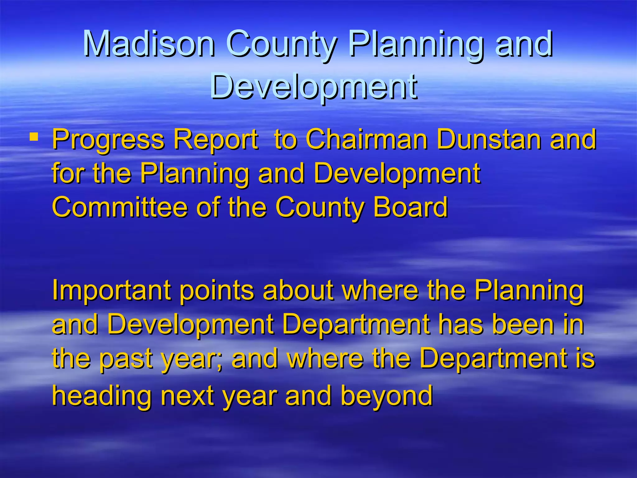 Madison County Planning and Development  Progress Report  to Chairman Dunstan and for the Planning and Development Committee of the County Board Important points about where the Planning and Development Department has been in the past year; and where the Department is heading next year and beyond   