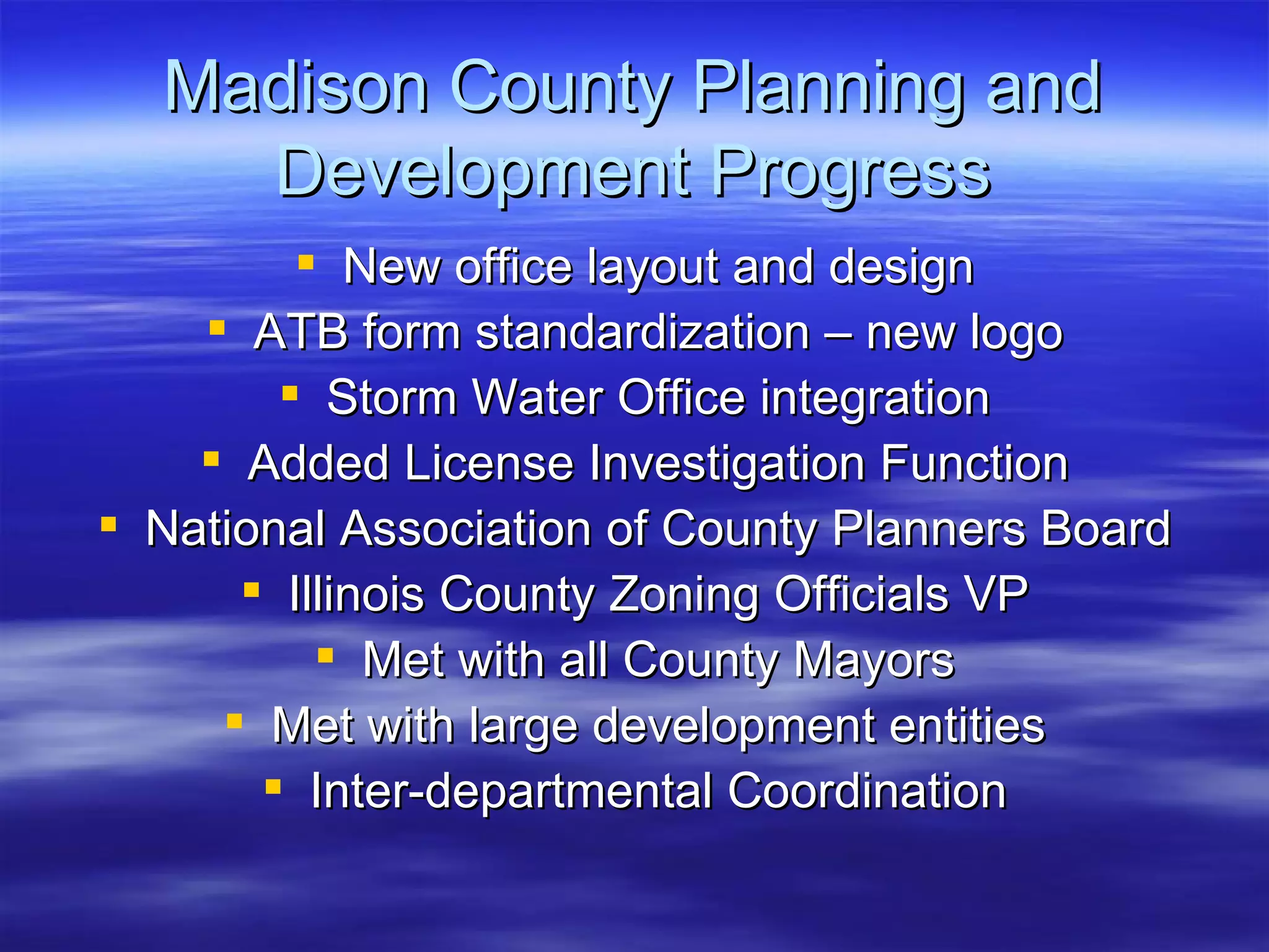 Madison County Planning and Development Progress New office layout and design ATB form standardization – new logo Storm Water Office integration Added License Investigation Function National Association of County Planners Board Illinois County Zoning Officials VP Met with all County Mayors Met with large development entities Inter-departmental Coordination 