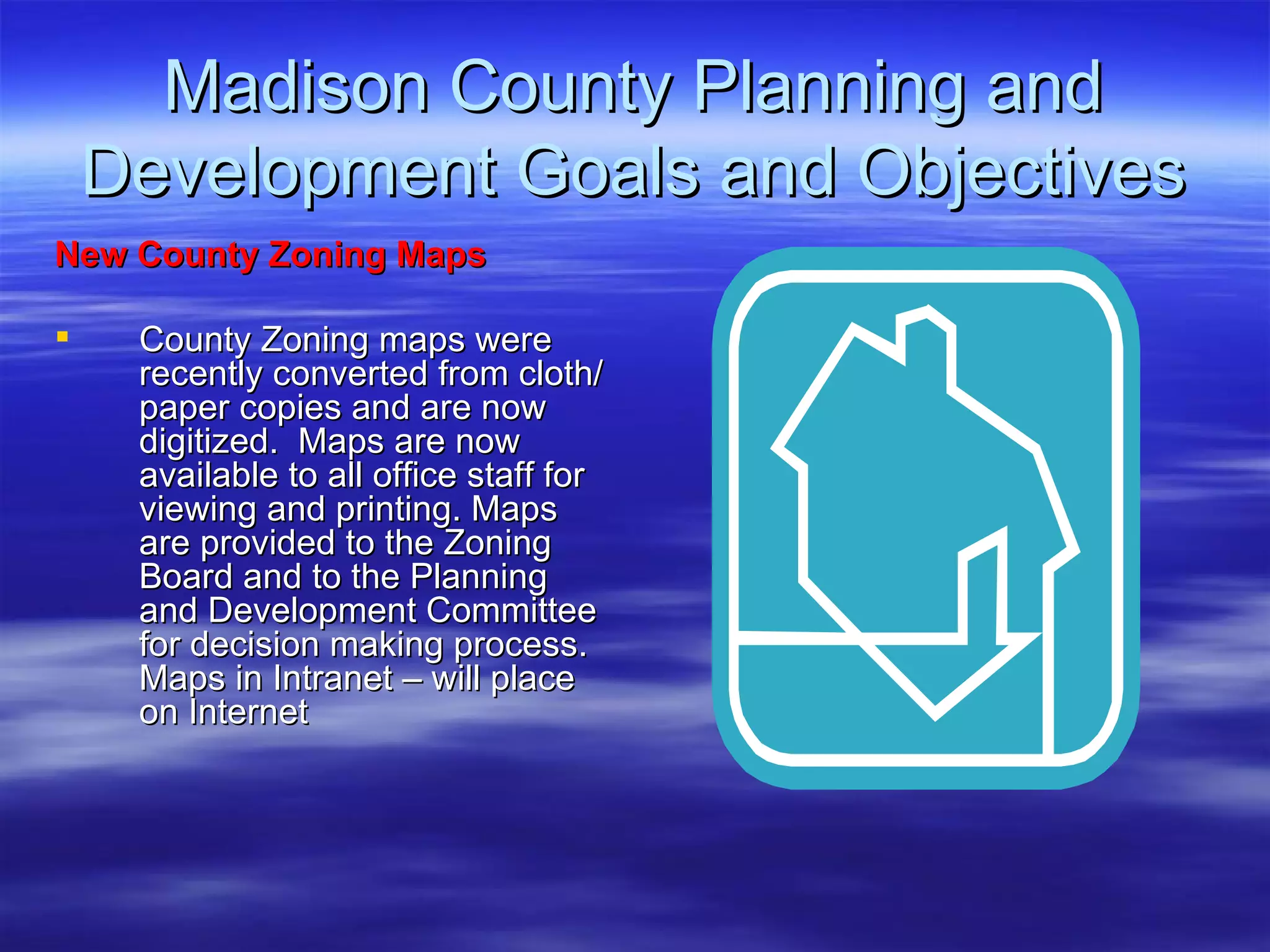 Madison County Planning and Development Goals and Objectives New County Zoning Maps   County Zoning maps were recently converted from cloth/paper copies and are now digitized.  Maps are now available to all office staff for viewing and printing. Maps are provided to the Zoning Board and to the Planning and Development Committee for decision making process. Maps in Intranet – will place on Internet 