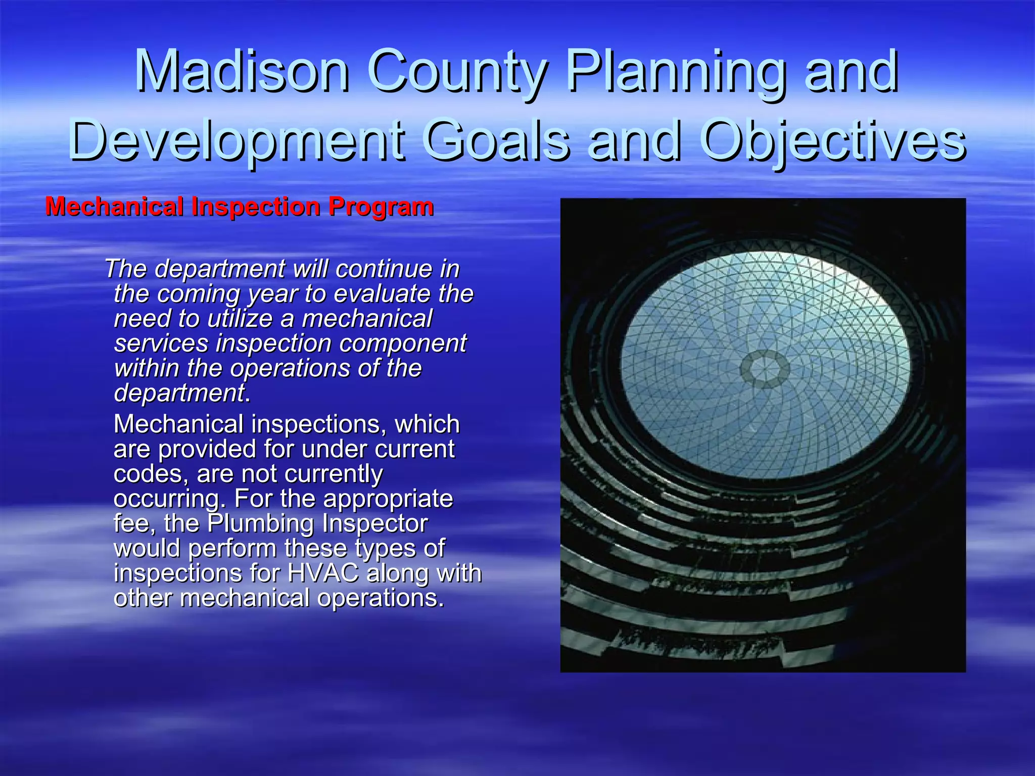 Madison County Planning and Development Goals and Objectives Mechanical Inspection Program The department will continue in the coming year to evaluate the need to utilize a mechanical services inspection component within the operations of the department .  Mechanical inspections, which are provided for under current codes, are not currently occurring. For the appropriate fee, the Plumbing Inspector would perform these types of inspections for HVAC along with other mechanical operations. 