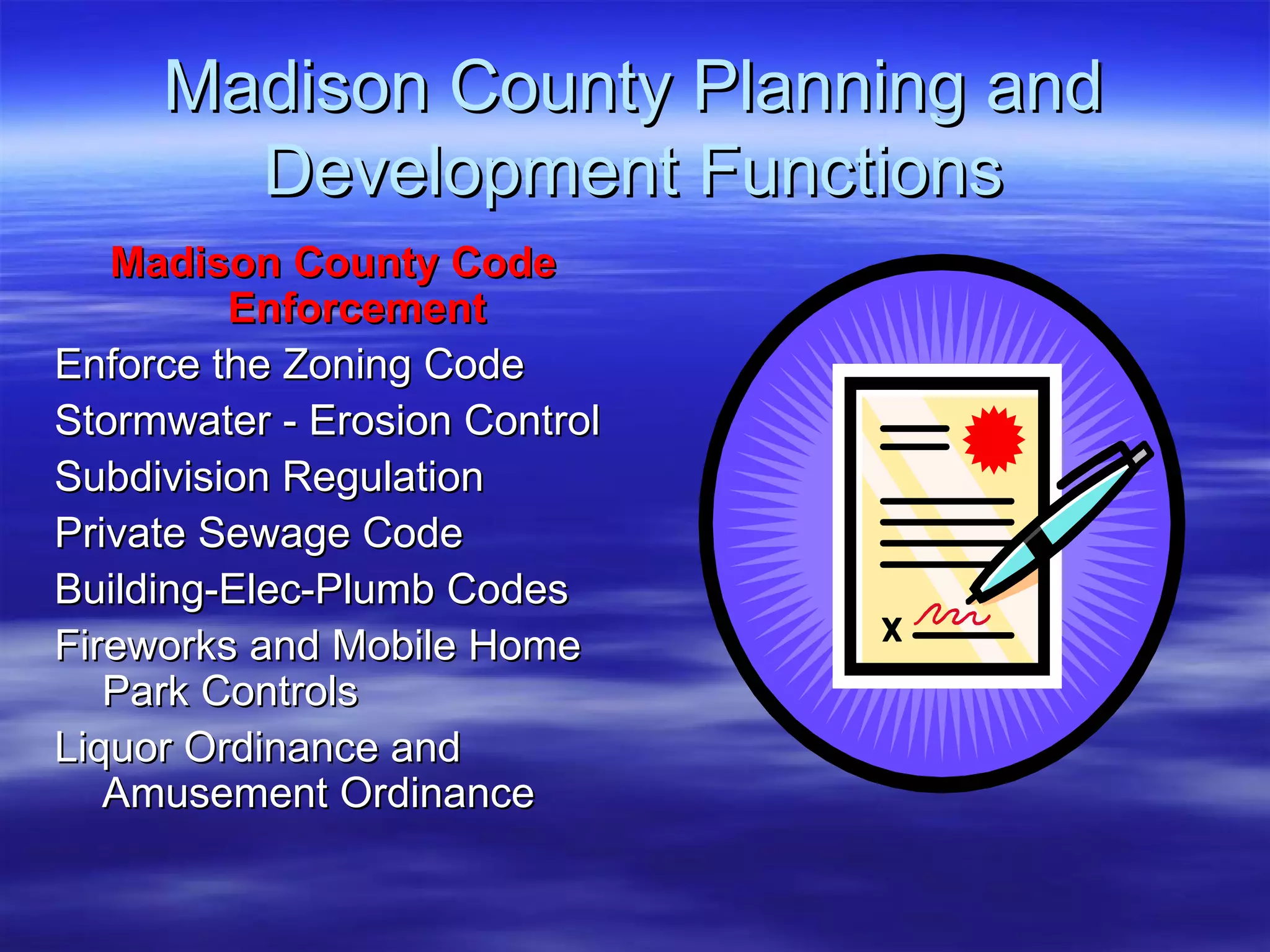 Madison County Planning and Development Functions Madison County Code Enforcement Enforce the Zoning Code  Stormwater - Erosion Control Subdivision Regulation Private Sewage Code Building-Elec-Plumb Codes  Fireworks and Mobile Home Park Controls Liquor Ordinance and Amusement Ordinance 