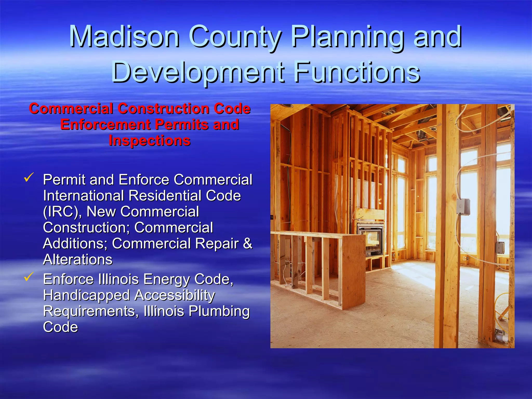 Madison County Planning and Development Functions Commercial Construction Code Enforcement Permits and Inspections Permit and Enforce Commercial International Residential Code (IRC), New Commercial Construction; Commercial Additions; Commercial Repair & Alterations  Enforce Illinois Energy Code, Handicapped Accessibility Requirements, Illinois Plumbing Code 