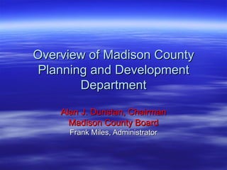 Overview of Madison County Planning and Development Department Alan J. Dunstan, Chairman Madison County Board Frank Miles, Administrator 