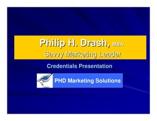 Philip H. Drash, MBA
 Savvy Marketing Leader
 Credentials Presentation

   PHD Marketing Solutions
 