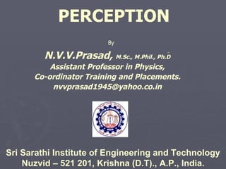 PERCEPTION N.V.V.Prasad,   M.Sc., M.Phil., Ph.D Assistant Professor in Physics, Co-ordinator Training and Placements. [email_address] Sri Sarathi Institute of Engineering and Technology Nuzvid – 521 201, Krishna (D.T)., A.P., India. By 
