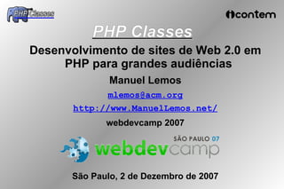 PHP Classes
Desenvolvimento de sites de Web 2.0 em
     PHP para grandes audiências
              Manuel Lemos
              mlemos@acm.org
       http://www.ManuelLemos.net/
             webdevcamp 2007




      São Paulo, 2 de Dezembro de 2007
 