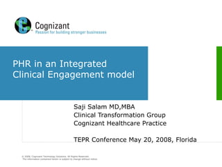 PHR in an Integrated Clinical Engagement model  Saji Salam MD,MBA Clinical Transformation Group Cognizant Healthcare Practice TEPR Conference May 20, 2008, Florida 