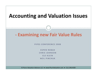 Accounting and Valuation Issues
       i     dli


  ‐ Examining new Fair Value Rules
                     PIPES CONFERENCE 2008

                             ESPEN ROBAK
                            CHRIS JOHNSON
                               ELE KLEIN
                             NEIL PINCHUK



    © Pluris Valuation Advisors LLC  ● www.PlurisValuation.com  ● 212.248.4500
 