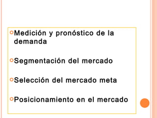 Medición y pronóstico de la demanda Segmentación del mercado Selección del mercado meta Posicionamiento en el mercado 