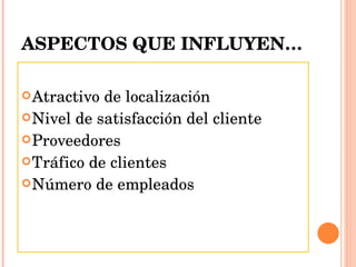 ASPECTOS QUE INFLUYEN… Atractivo de localización Nivel de satisfacción del cliente Proveedores Tráfico de clientes Número de empleados 