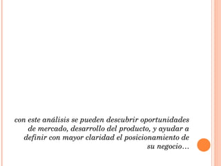 con este análisis se pueden descubrir oportunidades de mercado, desarrollo del producto, y ayudar a definir con mayor claridad el posicionamiento de su negocio … 