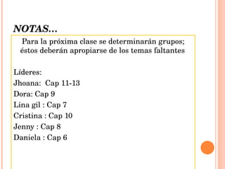 NOTAS… Para la próxima clase se determinarán grupos; éstos deberán apropiarse de los temas faltantes Líderes: Jhoana:  Cap 11-13 Dora: Cap 9 Lina gil : Cap 7 Cristina : Cap 10 Jenny : Cap 8 Daniela : Cap 6 