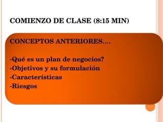 COMIENZO DE CLASE (8:15 MIN) CONCEPTOS ANTERIORES…. -Qué es un plan de negocios? -Objetivos y su formulación -Características -Riesgos 