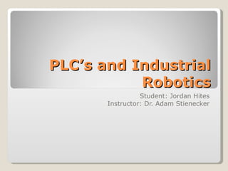 PLC’s and Industrial Robotics Student: Jordan Hites Instructor: Dr. Adam Stienecker 