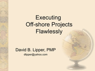 Executing  Off-shore Projects Flawlessly David B. Lipper, PMP [email_address] 