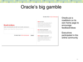 Oracle’s big gamble Oracle put a roadblock on its own home page to encourage feedback/ideas Executives participated in the online community 