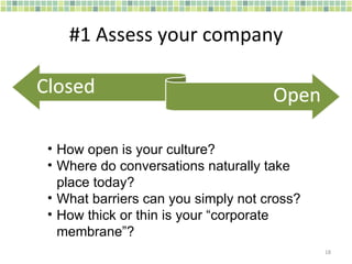 #1 Assess your company How open is your culture? Where do conversations naturally take place today? What barriers can you simply not cross? How thick or thin is your “corporate membrane”? 