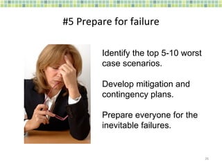#5 Prepare for failure Identify the top 5-10 worst case scenarios. Develop mitigation and contingency plans. Prepare everyone for the inevitable failures. 