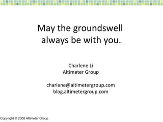 May the groundswell  always be with you. Charlene Li Altimeter Group [email_address] blog.altimetergroup.com Copyright © 2008 Altimeter Group 