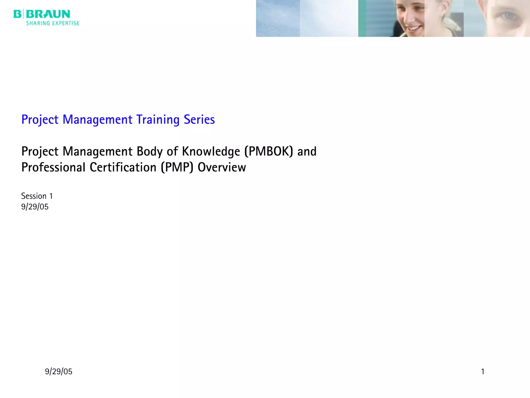 9/29/05 1
Project Management Training Series
Project Management Body of Knowledge (PMBOK) and
Professional Certification (PMP) Overview
Session 1
9/29/05
 