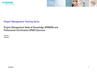 9/29/05 1
Project Management Training Series
Project Management Body of Knowledge (PMBOK) and
Professional Certification (PMP) Overview
Session 1
9/29/05
 