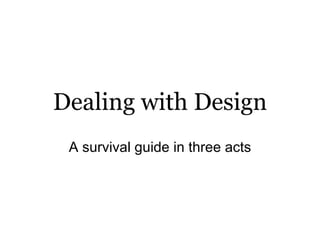 Dealing with Design A survival guide in three acts 