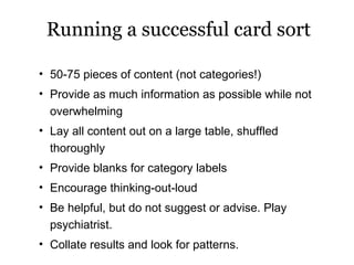 Running a successful card sort <ul><ul><li>50-75 pieces of content (not categories!) </li></ul></ul><ul><ul><li>Provide as...