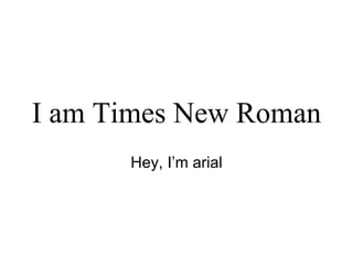 I am Times New Roman Hey, I’m arial 