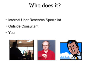 Who does it?  <ul><ul><li>Internal User Research Specialist </li></ul></ul><ul><ul><li>Outside Consultant </li></ul></ul><...