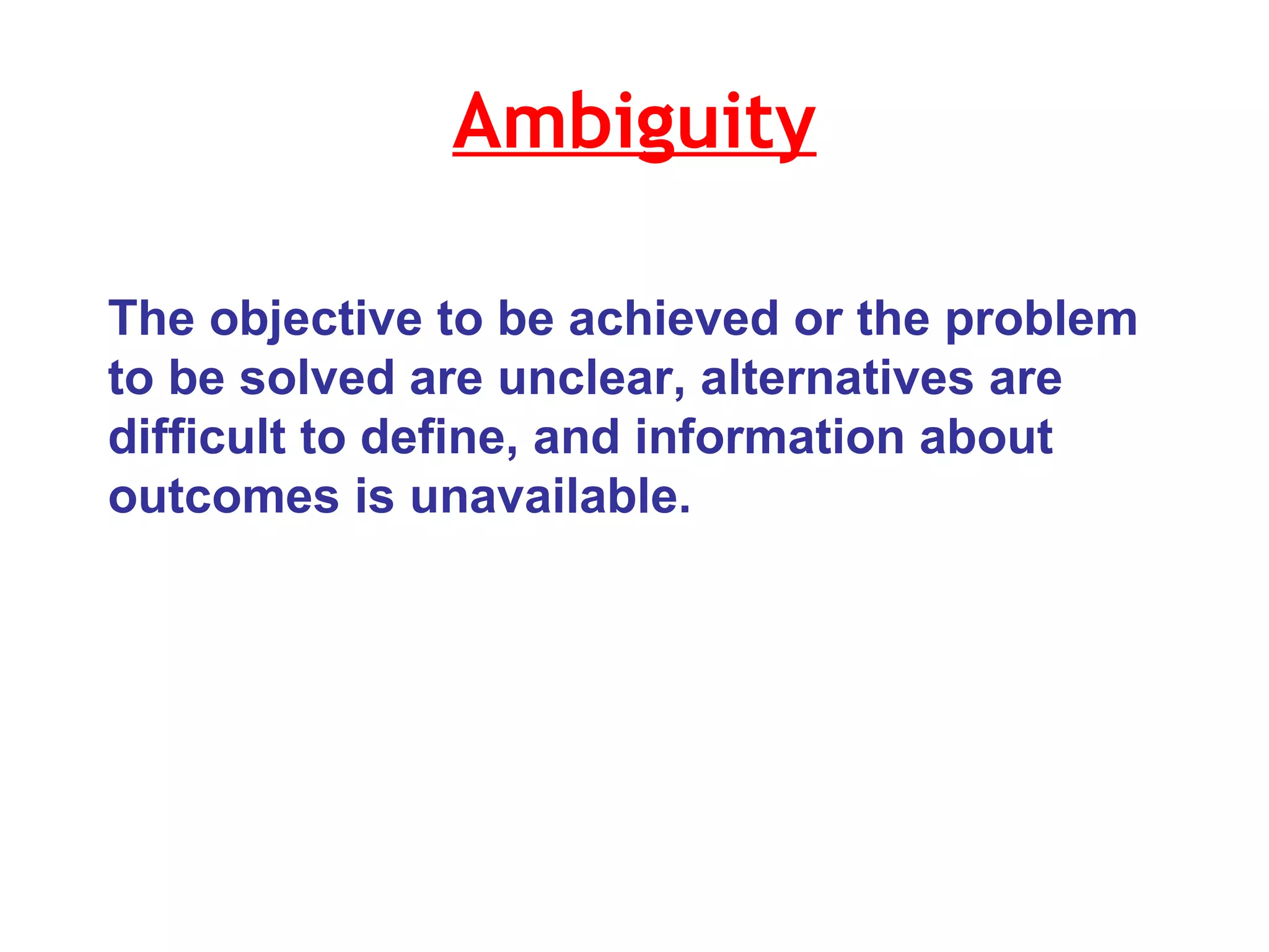 Ambiguity The objective to be achieved or the problem to be solved are unclear, alternatives are difficult to define, and information about outcomes is unavailable.  