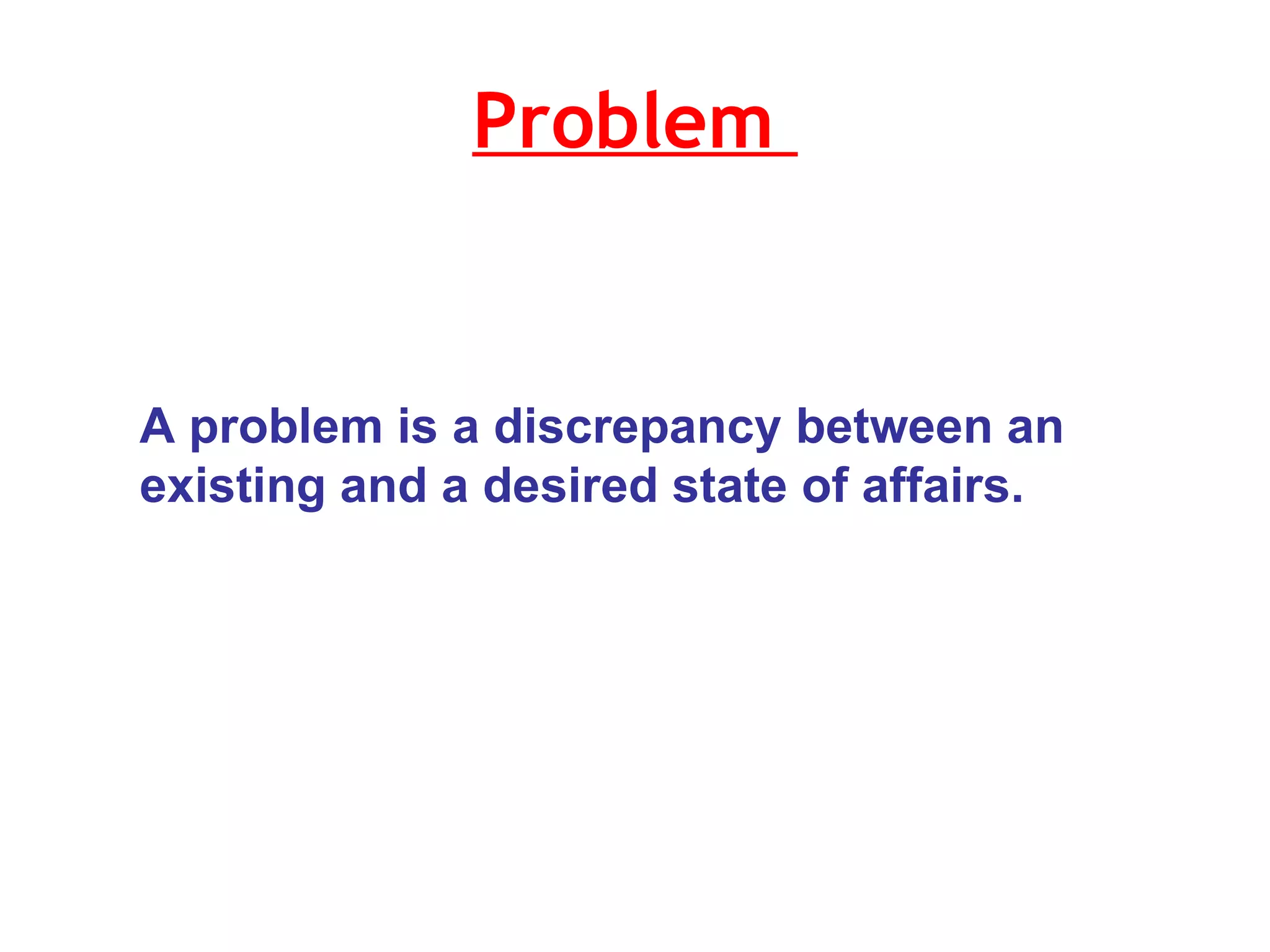 Problem  A problem is a discrepancy between an existing and a desired state of affairs.  