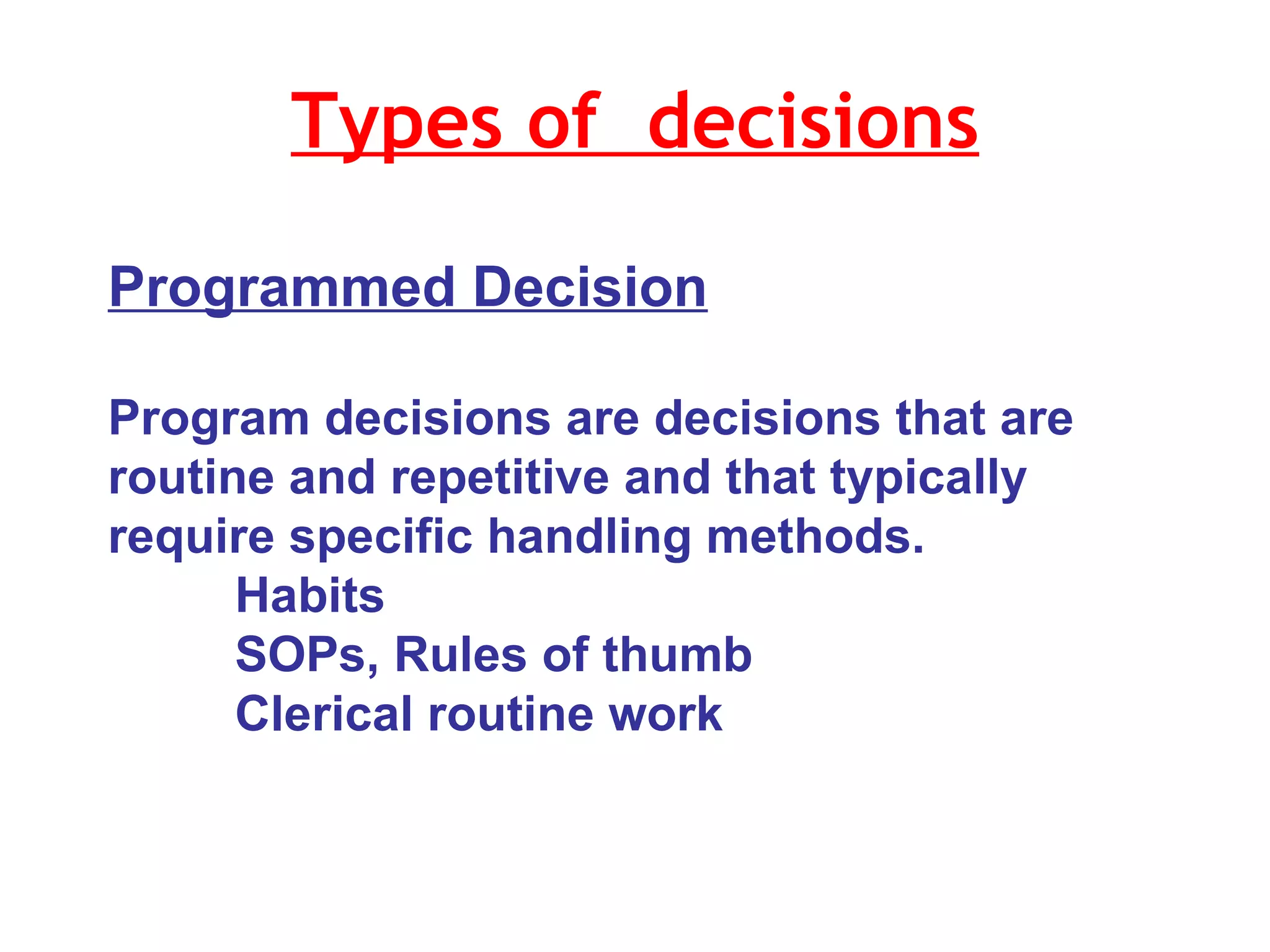 Types of  decisions Programmed Decision Program decisions are decisions that are routine and repetitive and that typically require specific handling methods. Habits SOPs, Rules of thumb Clerical routine work 