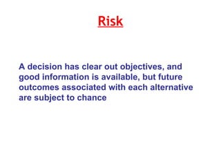 Risk A decision has clear out objectives, and good information is available, but future outcomes associated with each alternative are subject to chance  