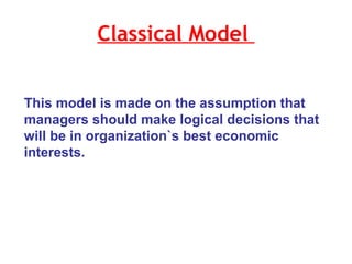 Classical Model  This model is made on the assumption that managers should make logical decisions that will be in organization`s best economic interests.  