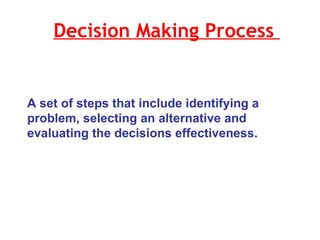 Decision Making Process  A set of steps that include identifying a problem, selecting an alternative and evaluating the decisions effectiveness.  