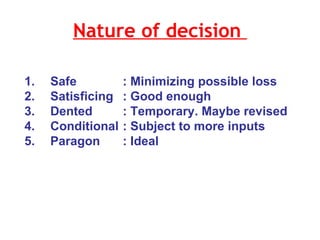 Nature of decision  1.  Safe  : Minimizing possible loss 2. Satisficing : Good enough 3. Dented : Temporary. Maybe revised 4. Conditional : Subject to more inputs  5. Paragon : Ideal  
