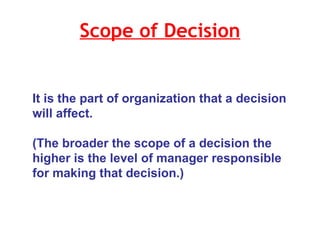 Scope of Decision It is the part of organization that a decision will affect. (The broader the scope of a decision the higher is the level of manager responsible for making that decision.)  