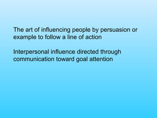The art of influencing people by persuasion or example to follow a line of action Interpersonal influence directed through communication toward goal attention 