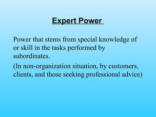 Expert Power  Power that stems from special knowledge of or skill in the tasks performed by subordinates. (In non-organization situation, by customers, clients, and those seeking professional advice)  