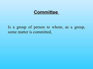 Committee  Is a group of person to whom, as a group, some matter is committed, 