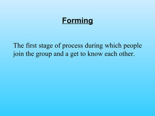 Forming The first stage of process during which people join the group and a get to know each other.  