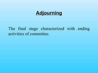 Adjourning The final stage characterized with ending activities of committee.  