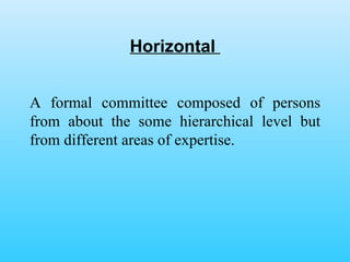 Horizontal  A formal committee composed of persons from about the some hierarchical level but from different areas of expertise.  