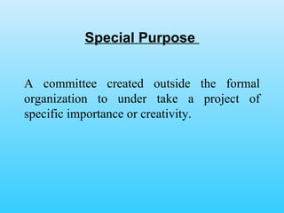 Special Purpose  A committee created outside the formal organization to under take a project of specific importance or creativity. 