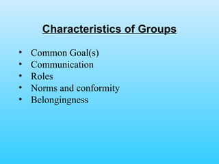 Characteristics of Groups Common Goal(s) Communication Roles Norms and conformity Belongingness 
