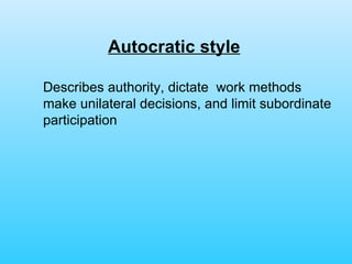 Autocratic style   Describes authority, dictate  work methods make unilateral decisions, and limit subordinate participation 