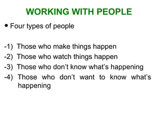 WORKING WITH PEOPLE Four types of people -1)  Those who make things happen -2)  Those who watch things happen -3)  Those who don’t know what’s happening -4) Those who don’t want to know what’s   happening 