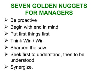 Be proactive Begin with end in mind Put first things first Think Win / Win Sharpen the saw  Seek first to understand, then to be understood  Synergize. SEVEN GOLDEN NUGGETS FOR MANAGERS 